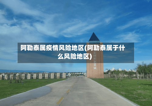 阿勒泰属疫情风险地区(阿勒泰属于什么风险地区)-第3张图片