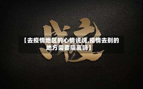 【去疫情地区的心情说说,疫情去别的地方需要隔离吗】