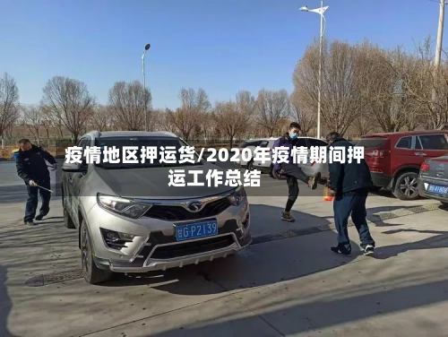 疫情地区押运货/2020年疫情期间押运工作总结