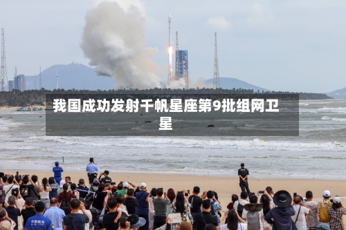 我国成功发射千帆星座第9批组网卫星