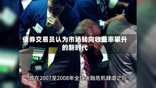 债券交易员认为市场转向收益率攀升的新时代-第3张图片