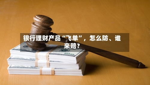 银行理财产品“飞单”，怎么防	、谁来赔？-第2张图片