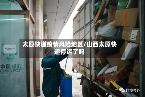 太原快递疫情风险地区/山西太原快递停运了吗