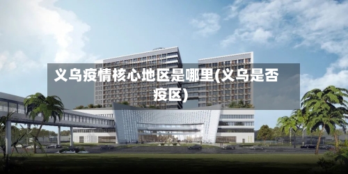 义乌疫情核心地区是哪里(义乌是否疫区)-第3张图片