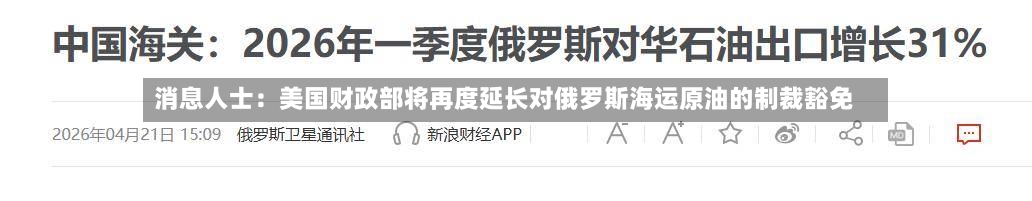 消息人士：美国财政部将再度延长对俄罗斯海运原油的制裁豁免-第2张图片