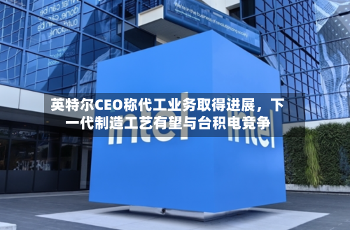 英特尔CEO称代工业务取得进展	，下一代制造工艺有望与台积电竞争-第2张图片