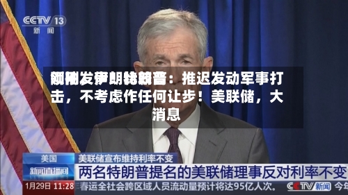刚刚，伊朗比较高领袖发声！特朗普：推迟发动军事打击	，不考虑作任何让步！美联储，大消息-第2张图片