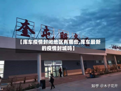 【库车疫情封闭地区有哪些,库车最新的疫情封城吗】