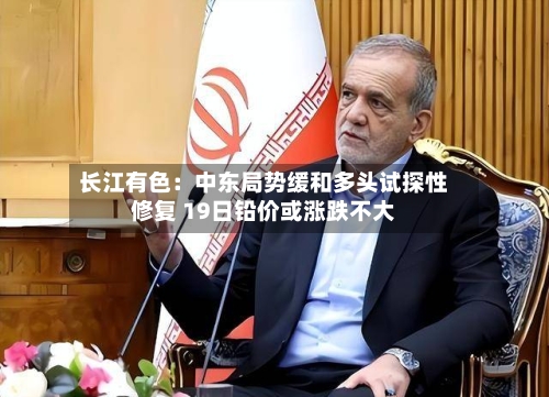 长江有色：中东局势缓和多头试探性修复 19日铅价或涨跌不大-第2张图片