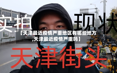 【天津最近疫情严重地区有哪些地方,天津最近疫情严重吗】-第3张图片