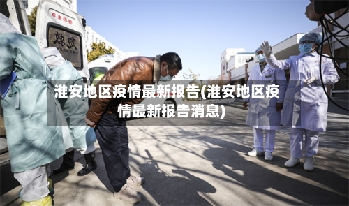 淮安地区疫情最新报告(淮安地区疫情最新报告消息)-第2张图片