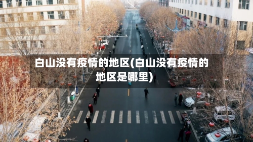 白山没有疫情的地区(白山没有疫情的地区是哪里)-第2张图片