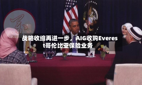 战略收缩再进一步，AIG收购Everest哥伦比亚保险业务
