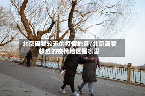 北京离我较近的疫情地区/北京离我较近的疫情地区是哪里-第2张图片