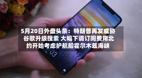 5月20日外盘头条：特朗普再发威胁 谷歌升级搜索 大幅下调订阅费用北约开始考虑护航船霍尔木兹海峡