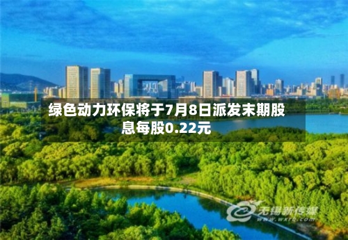 绿色动力环保将于7月8日派发末期股息每股0.22元-第2张图片