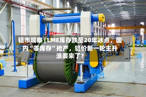 铝市观察 | LME库存跌至20年冰点	，国内“零库存”抢产，铝价新一轮主升浪要来了？-第3张图片