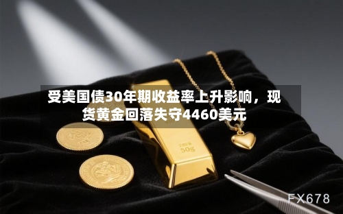 受美国债30年期收益率上升影响，现货黄金回落失守4460美元-第3张图片