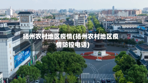 扬州农村地区疫情(扬州农村地区疫情防控电话)
