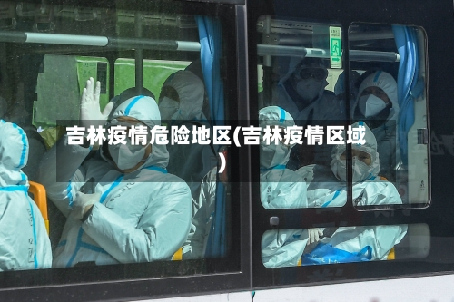 吉林疫情危险地区(吉林疫情区域)