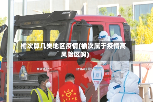 榆次算几类地区疫情(榆次属于疫情高风险区吗)