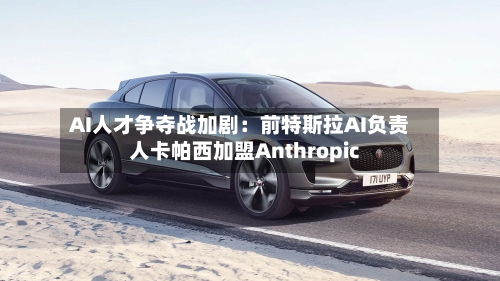 AI人才争夺战加剧:前特斯拉AI负责人卡帕西加盟Anthropic