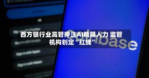 西方银行业高管押注AI精简人力 监管机构划定“红线”