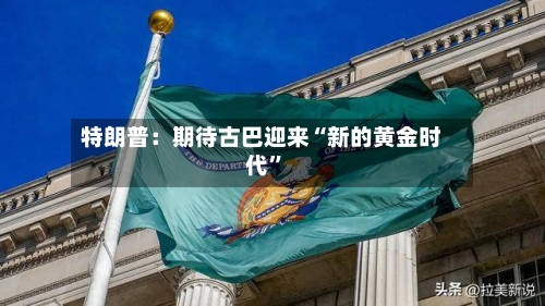 特朗普：期待古巴迎来“新的黄金时代”-第2张图片